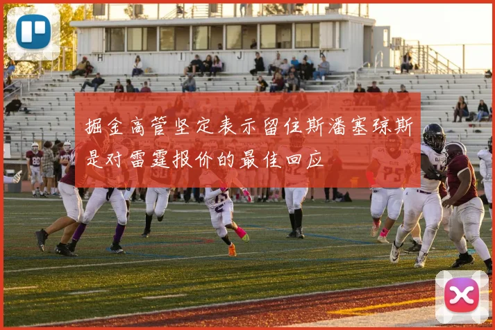 掘金高管坚定表示留住斯潘塞琼斯是对雷霆报价的最佳回应