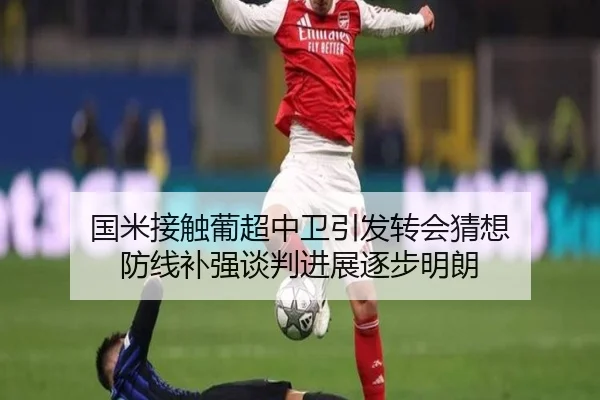 国米接触葡超中卫引发转会猜想 防线补强谈判进展逐步明朗