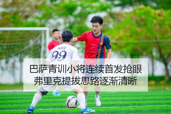 巴萨青训小将连续首发抢眼 弗里克提拔思路逐渐清晰